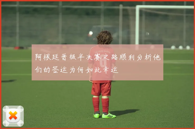 阿根廷晋级半决赛之路顺利分析他们的签运为何如此幸运