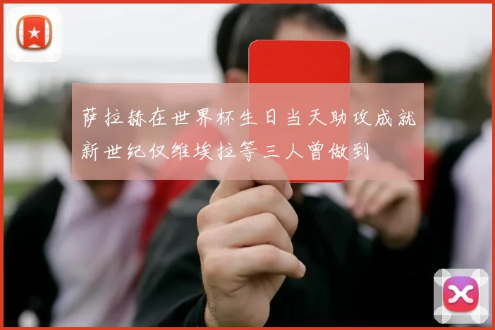 萨拉赫在世界杯生日当天助攻成就新世纪仅维埃拉等三人曾做到