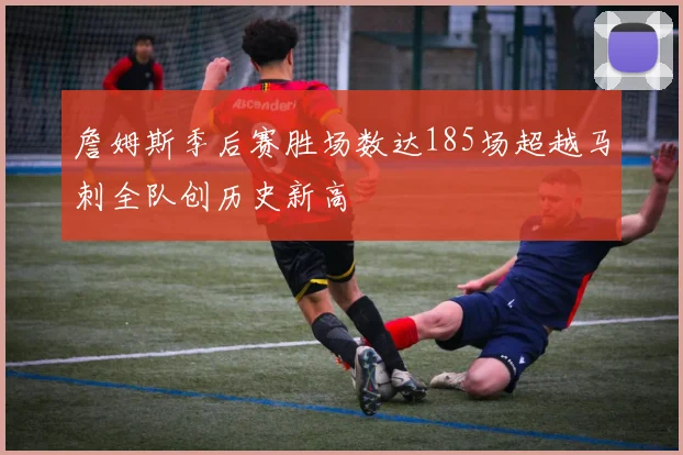 詹姆斯季后赛胜场数达185场超越马刺全队创历史新高