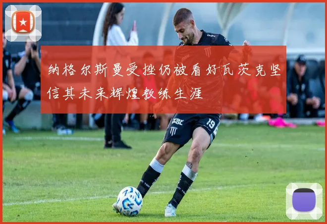 纳格尔斯曼受挫仍被看好瓦茨克坚信其未来辉煌教练生涯