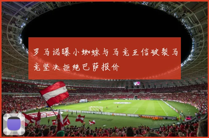 罗马诺曝小蜘蛛与马竞互信破裂马竞坚决拒绝巴萨报价