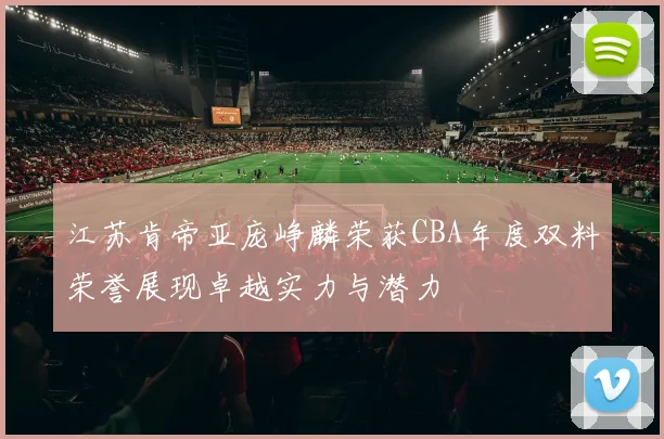 江苏肯帝亚庞峥麟荣获CBA年度双料荣誉展现卓越实力与潜力
