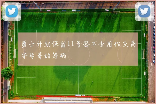 勇士计划保留11号签不会用作交易字母哥的筹码