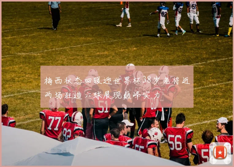 梅西状态回暖迎世界杯38岁老将近两场狂造六球展现巅峰实力