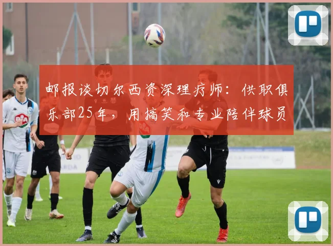 邮报谈切尔西资深理疗师：供职俱乐部25年，用搞笑和专业陪伴球员