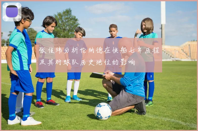 张佳玮分析伦纳德在快船七年历程及其对球队历史地位的影响