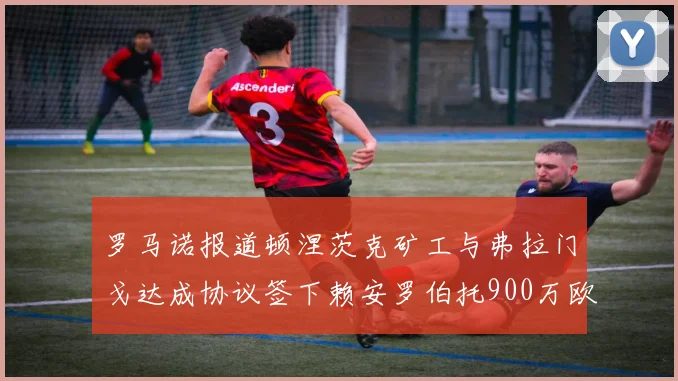 罗马诺报道顿涅茨克矿工与弗拉门戈达成协议签下赖安罗伯托900万欧元