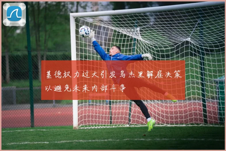基德权力过大引发乌杰里解雇决策以避免未来内部斗争