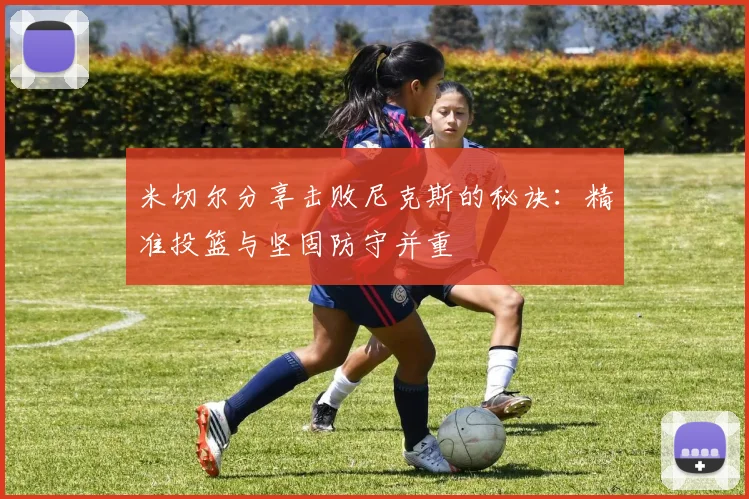 米切尔分享击败尼克斯的秘诀：精准投篮与坚固防守并重
