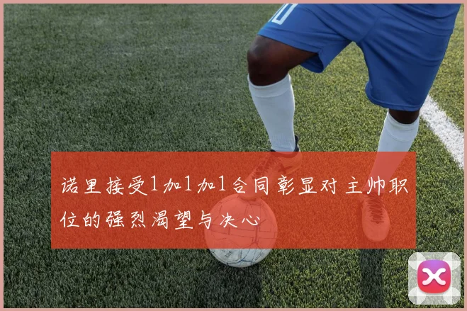 诺里接受1加1加1合同彰显对主帅职位的强烈渴望与决心