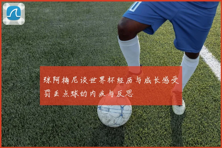 琼阿梅尼谈世界杯经历与成长感受罚丢点球的内疚与反思