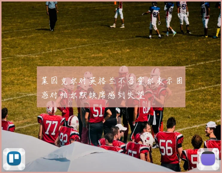 莱因克尔对英格兰不召霍尔表示困惑对帕尔默缺席感到失望