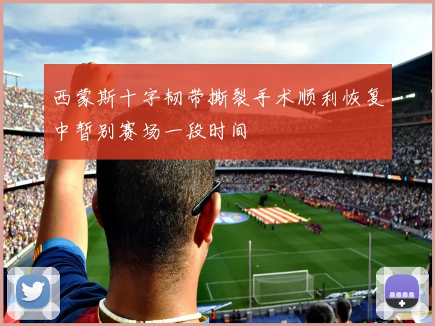西蒙斯十字韧带撕裂手术顺利恢复中暂别赛场一段时间
