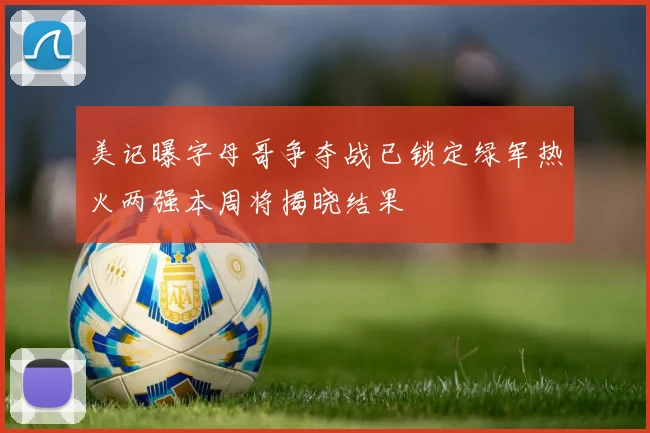 美记曝字母哥争夺战已锁定绿军热火两强本周将揭晓结果