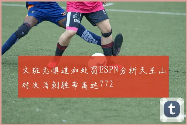 文班无惧追加处罚ESPN分析天王山对决马刺胜率高达772