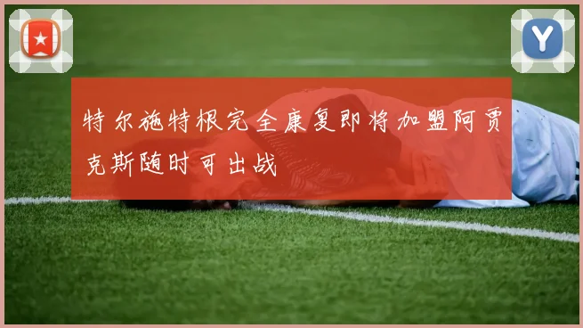 特尔施特根完全康复即将加盟阿贾克斯随时可出战