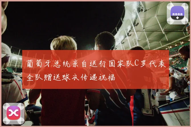 葡萄牙总统亲自送行国家队C罗代表全队赠送球衣传递祝福