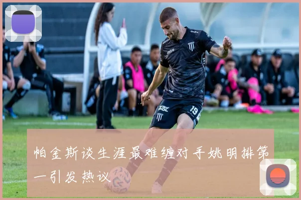 帕金斯谈生涯最难缠对手姚明排第一引发热议