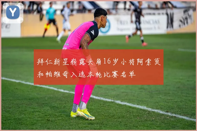 拜仁新星崭露头角16岁小将阿索莫和帕维奇入选本轮比赛名单