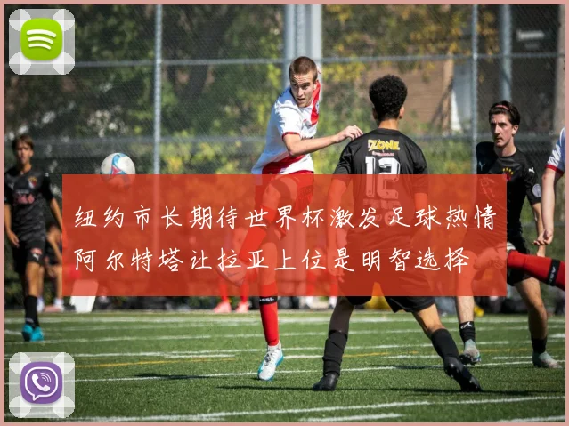 纽约市长期待世界杯激发足球热情阿尔特塔让拉亚上位是明智选择