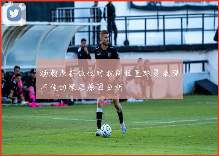 杨瀚森在低位对抗同位置球员表现不佳的深层原因分析