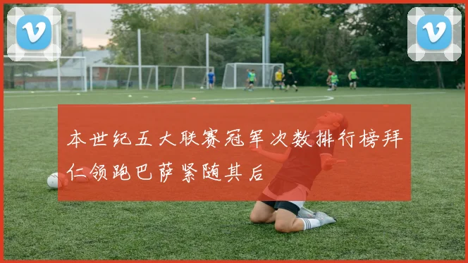 本世纪五大联赛冠军次数排行榜拜仁领跑巴萨紧随其后