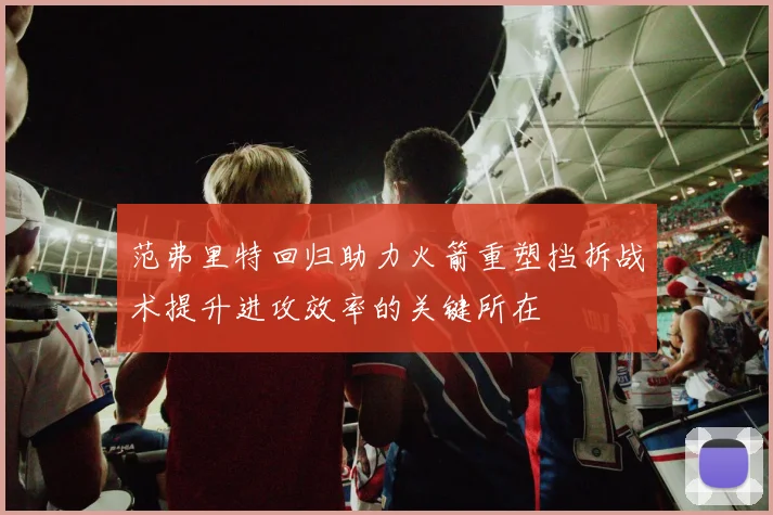 范弗里特回归助力火箭重塑挡拆战术提升进攻效率的关键所在