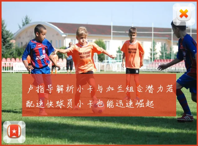 卢指导解析小卡与加兰组合潜力若配速快球员小卡也能迅速崛起