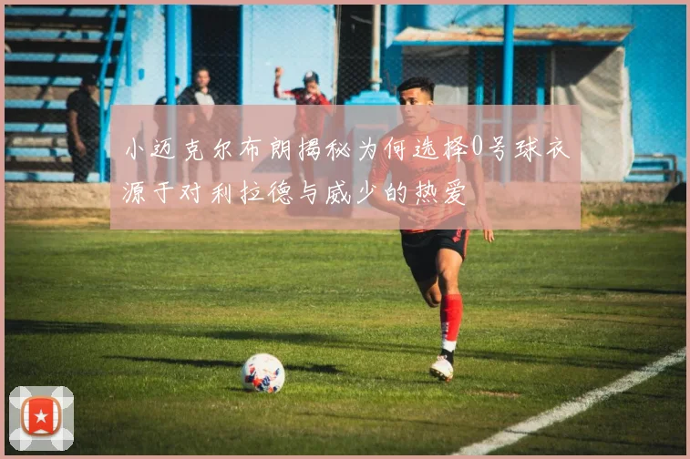 小迈克尔布朗揭秘为何选择0号球衣源于对利拉德与威少的热爱