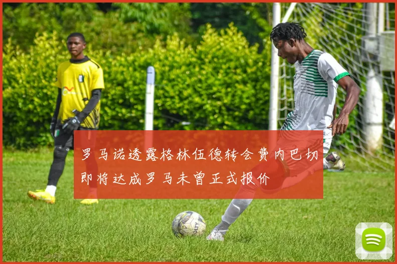 罗马诺透露格林伍德转会费内巴切即将达成罗马未曾正式报价