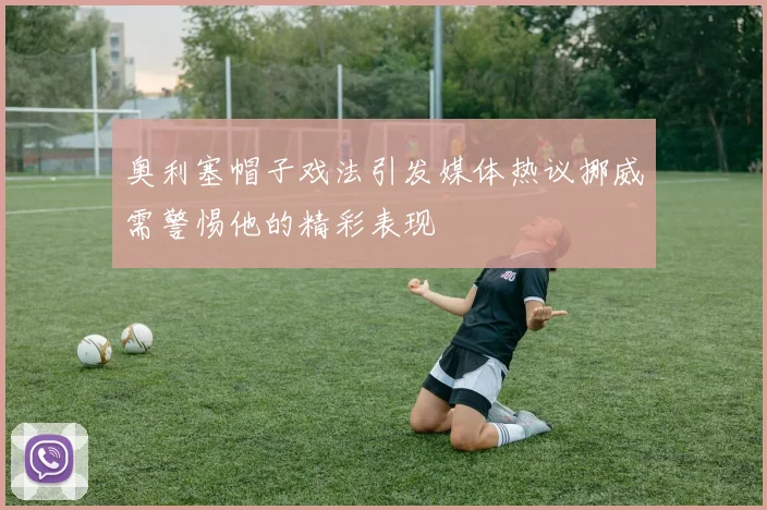 奥利塞帽子戏法引发媒体热议挪威需警惕他的精彩表现