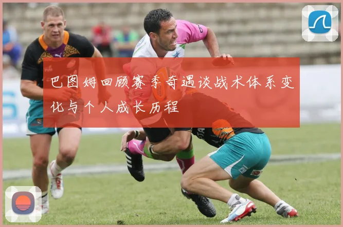 巴图姆回顾赛季奇遇谈战术体系变化与个人成长历程